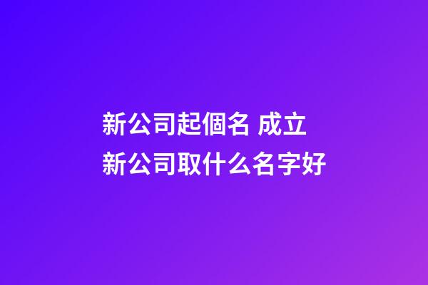 新公司起個名 成立新公司取什么名字好-第1張-公司起名-玄機派